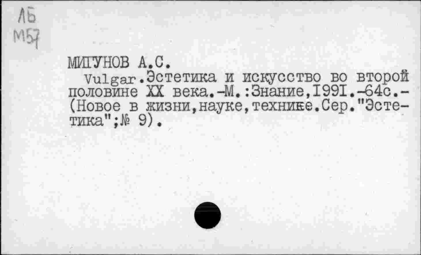 ﻿МИГУНОВ А.С.
Vulgar.Эстетика и искусство во второй половине XX века.-М.:Знание,1991.-64с,-(Новое в жизни,науке,технике.Сер.'’Эстетика" 9).